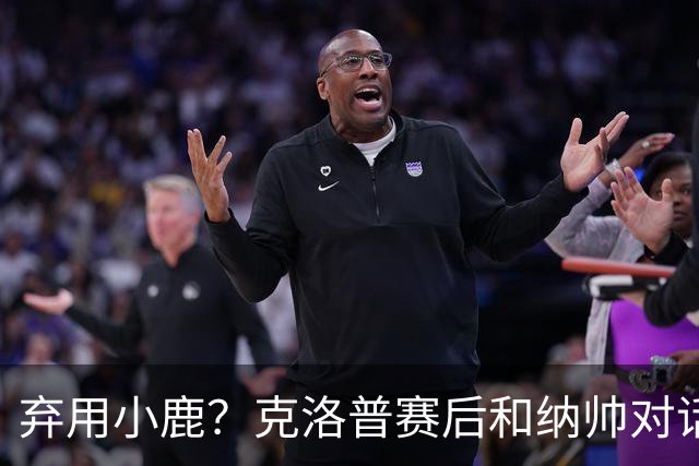 弃用小鹿？克洛普赛后和纳帅对话：我是傻瓜 无条件支持你的决定
